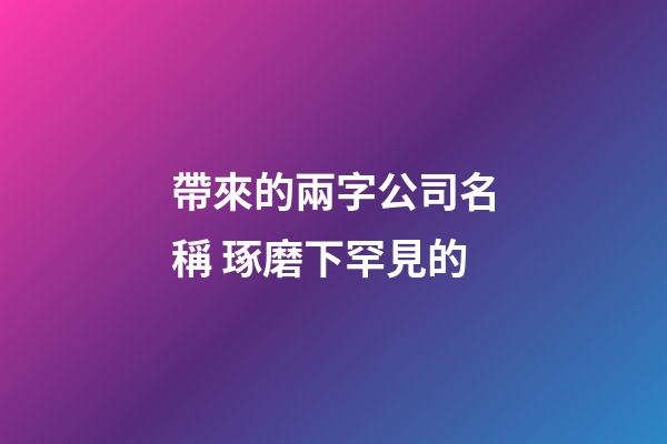 帶來的兩字公司名稱 琢磨下罕見的-第1張-公司起名-玄機(jī)派
